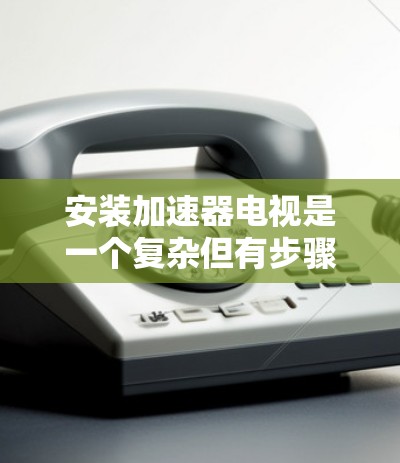 安装加速器电视是一个复杂但有步骤的过程,以下是详细的步骤指南 安装加速器电视是一个复杂但有步骤的过程,以下是详细的步骤指南