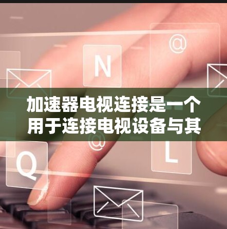 加速器电视连接是一个用于连接电视设备与其他设备或电脑之间的快速网络连接工具。以下是详细的步骤和信息 加速器电视连接是一个用于连接电视设备与其他设备或电脑之间的快速网络连接工具。以下是详细的步骤和信息
