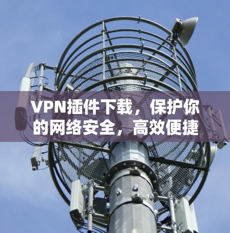 VPN插件下载,保护你的网络安全,高效便捷 VPN插件下载,保护你的网络安全,高效便捷