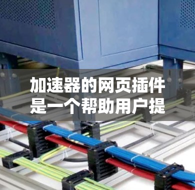 加速器的网页插件是一个帮助用户提升网页加载速度和下载速度的工具。以下是对该插件的详细评价 加速器的网页插件是一个帮助用户提升网页加载速度和下载速度的工具。以下是对该插件的详细评价
