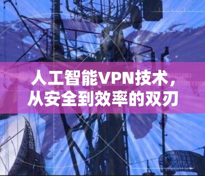 人工智能VPN技术,从安全到效率的双刃剑 人工智能VPN技术,从安全到效率的双刃剑