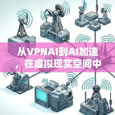 从VPNAI到AI加速,在虚拟现实空间中加速AI计算 从VPNAI到AI加速,在虚拟现实空间中加速AI计算
