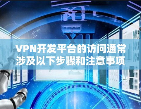 VPN开发平台的访问通常涉及以下步骤和注意事项 VPN开发平台的访问通常涉及以下步骤和注意事项