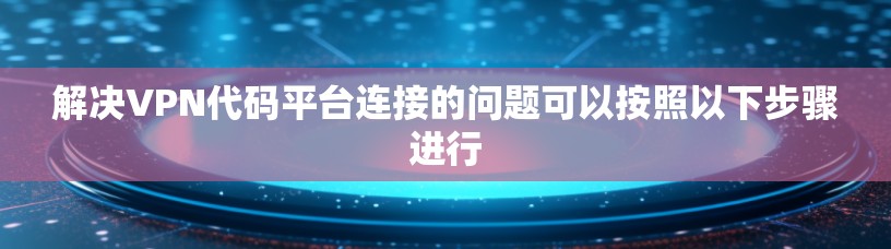 解决VPN代码平台连接的问题可以按照以下步骤进行 解决VPN代码平台连接的问题可以按照以下步骤进行