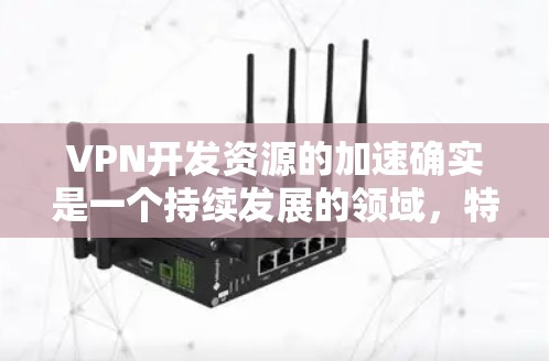 VPN开发资源的加速确实是一个持续发展的领域,特别是在技术层面。以下是一些可能加速VPN开发的进展和方向 VPN开发资源的加速确实是一个持续发展的领域,特别是在技术层面。以下是一些可能加速VPN开发的进展和方向