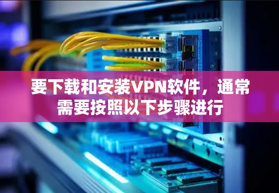 要下载和安装VPN软件,通常需要按照以下步骤进行 要下载和安装VPN软件,通常需要按照以下步骤进行