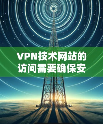 VPN技术网站的访问需要确保安全性和稳定性,以下是一些关键步骤和注意事项 VPN技术网站的访问需要确保安全性和稳定性,以下是一些关键步骤和注意事项