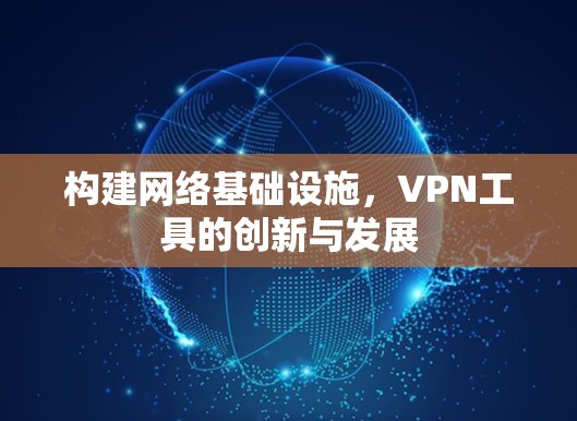 构建网络基础设施,VPN工具的创新与发展 构建网络基础设施,VPN工具的创新与发展