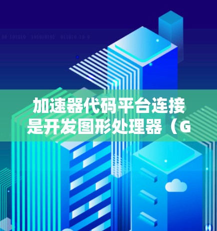 加速器代码平台连接是开发图形处理器(GPU)时常用的技术,主要用于高效利用加速器的性能。以下是详细的总结 加速器代码平台连接是开发图形处理器(GPU)时常用的技术,主要用于高效利用加速器的性能。以下是详细的总结