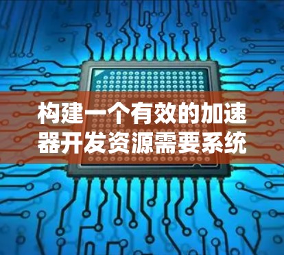 构建一个有效的加速器开发资源需要系统性、高效性和持续优化的策略。以下是构建一个完整的加速器开发过程的指南 构建一个有效的加速器开发资源需要系统性、高效性和持续优化的策略。以下是构建一个完整的加速器开发过程的指南