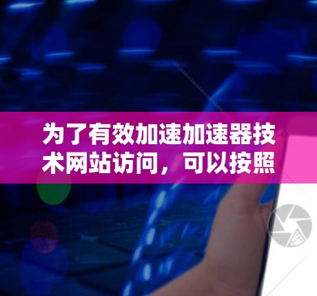为了有效加速加速器技术网站访问,可以按照以下步骤进行 为了有效加速加速器技术网站访问,可以按照以下步骤进行