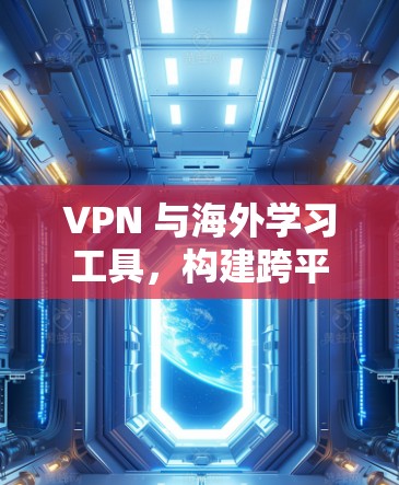 VPN 与海外学习工具,构建跨平台学习环境 VPN 与海外学习工具,构建跨平台学习环境