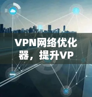 VPN网络优化器,提升VPN网络性能的高效工具 VPN网络优化器,提升VPN网络性能的高效工具