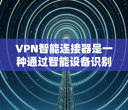 VPN智能连接器是一种通过智能设备识别和自动连接到特定VPN服务的技术,提供了一种便捷的连接方式,无需手动输入密码。以下是其关键点和相关考虑 VPN智能连接器是一种通过智能设备识别和自动连接到特定VPN服务的技术,提供了一种便捷的连接方式,无需手动输入密码。以下是其关键点和相关考虑