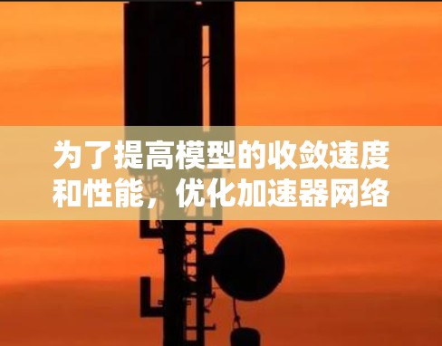 为了提高模型的收敛速度和性能,优化加速器网络是一个有效的方法。以下是一个结构化的总结和建议,帮助您更好地理解和实施加速器网络 为了提高模型的收敛速度和性能,优化加速器网络是一个有效的方法。以下是一个结构化的总结和建议,帮助您更好地理解和实施加速器网络