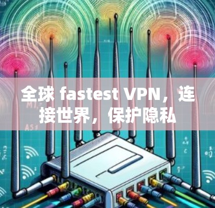 全球 fastest VPN,连接世界,保护隐私 全球 fastest VPN,连接世界,保护隐私