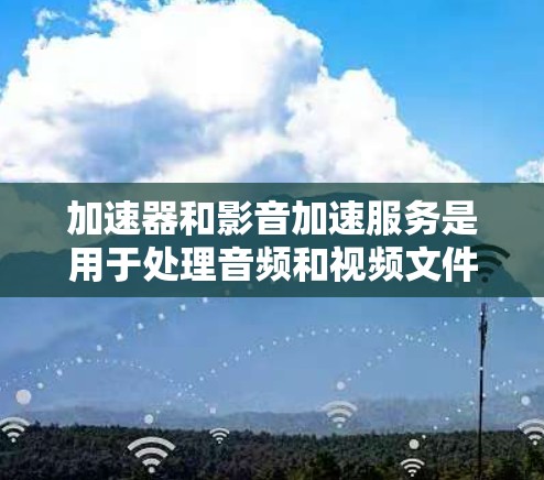 加速器和影音加速服务是用于处理音频和视频文件的工具,旨在提高播放体验。以下是详细的解释和操作步骤 加速器和影音加速服务是用于处理音频和视频文件的工具,旨在提高播放体验。以下是详细的解释和操作步骤