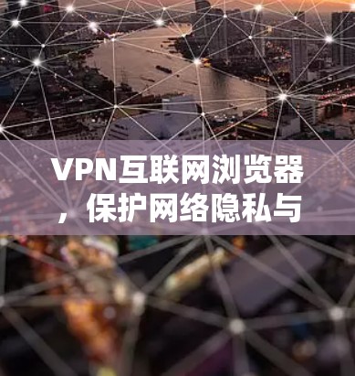 VPN互联网浏览器,保护网络隐私与安全的未来 VPN互联网浏览器,保护网络隐私与安全的未来