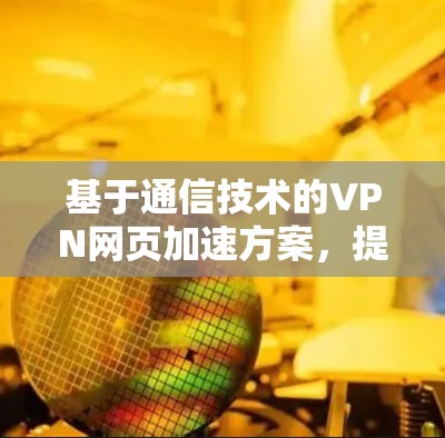 基于通信技术的VPN网页加速方案,提升用户体验的创新方法 基于通信技术的VPN网页加速方案,提升用户体验的创新方法