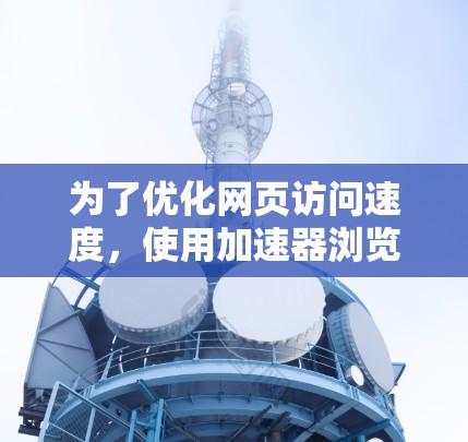 为了优化网页访问速度,使用加速器浏览器访问工具是一种有效的方法。以下是一些推荐的工具包及其使用方法 为了优化网页访问速度,使用加速器浏览器访问工具是一种有效的方法。以下是一些推荐的工具包及其使用方法