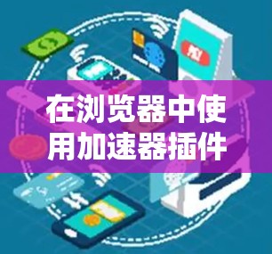 在浏览器中使用加速器插件来提高网页加载速度是一个有效的方法。以下是一步步的指南 在浏览器中使用加速器插件来提高网页加载速度是一个有效的方法。以下是一步步的指南