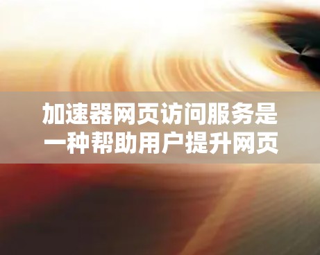 加速器网页访问服务是一种帮助用户提升网页加载速度的工具,主要针对特定的网页或页面优化加载时间。以下是对该服务的详细分析 加速器网页访问服务是一种帮助用户提升网页加载速度的工具,主要针对特定的网页或页面优化加载时间。以下是对该服务的详细分析