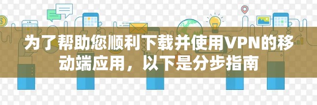 为了帮助您顺利下载并使用VPN的移动端应用,以下是分步指南 为了帮助您顺利下载并使用VPN的移动端应用,以下是分步指南