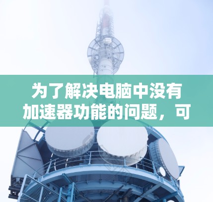 为了解决电脑中没有加速器功能的问题,可以按照以下步骤进行 为了解决电脑中没有加速器功能的问题,可以按照以下步骤进行
