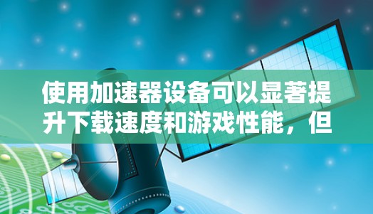 使用加速器设备可以显著提升下载速度和游戏性能,但需注意其潜在问题。以下是详细的步骤和建议 使用加速器设备可以显著提升下载速度和游戏性能,但需注意其潜在问题。以下是详细的步骤和建议