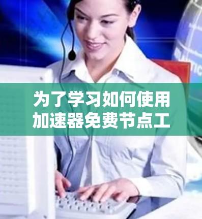 为了学习如何使用加速器免费节点工具(如GPT-4)以下是一个分步指南 为了学习如何使用加速器免费节点工具(如GPT-4)以下是一个分步指南