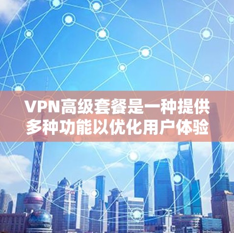 VPN高级套餐是一种提供多种功能以优化用户体验的VPN解决方案。以下是对高级套餐的详细分析 VPN高级套餐是一种提供多种功能以优化用户体验的VPN解决方案。以下是对高级套餐的详细分析