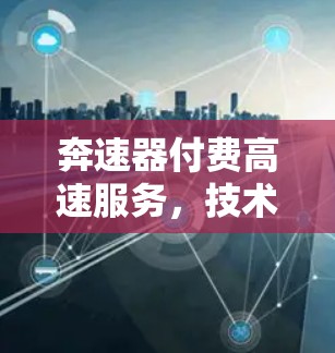 奔速器付费高速服务,技术驱动的高效通信解决方案 奔速器付费高速服务,技术驱动的高效通信解决方案