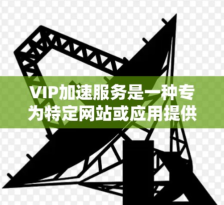 VIP加速服务是一种专为特定网站或应用提供的加速工具,旨在提升用户在多平台上的使用效率。以下是对VIP加速服务的详细分析 VIP加速服务是一种专为特定网站或应用提供的加速工具,旨在提升用户在多平台上的使用效率。以下是对VIP加速服务的详细分析