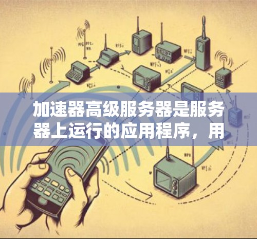 加速器高级服务器是服务器上运行的应用程序,用于优化和加速应用程序的性能。以下是对加速器高级服务器配置的详细指南 加速器高级服务器是服务器上运行的应用程序,用于优化和加速应用程序的性能。以下是对加速器高级服务器配置的详细指南