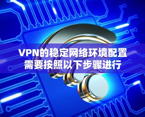VPN的稳定网络环境配置需要按照以下步骤进行 VPN的稳定网络环境配置需要按照以下步骤进行