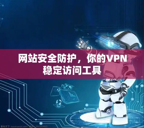 网站安全防护,你的VPN稳定访问工具 网站安全防护,你的VPN稳定访问工具