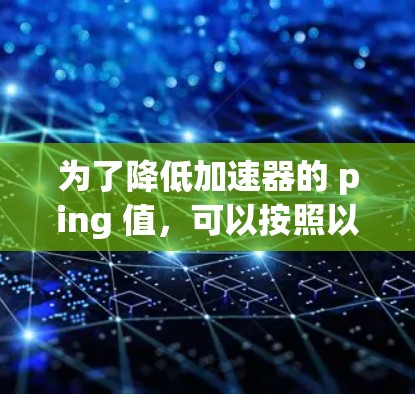 为了降低加速器的 ping 值,可以按照以下步骤进行设计和优化 为了降低加速器的 ping 值,可以按照以下步骤进行设计和优化