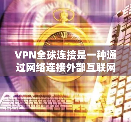 VPN全球连接是一种通过网络连接外部互联网的技术,旨在提供安全、便捷的通信方式。以下是关于VPN的详细分析 VPN全球连接是一种通过网络连接外部互联网的技术,旨在提供安全、便捷的通信方式。以下是关于VPN的详细分析