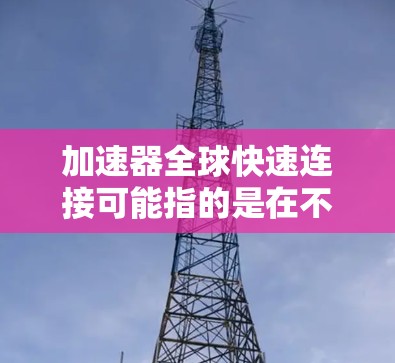 加速器全球快速连接可能指的是在不同国家或地区的网络环境中,使用同一个加速器或技术来提升网络连接速度和效率。以下是一些可能的解释和解决方案 加速器全球快速连接可能指的是在不同国家或地区的网络环境中,使用同一个加速器或技术来提升网络连接速度和效率。以下是一些可能的解释和解决方案