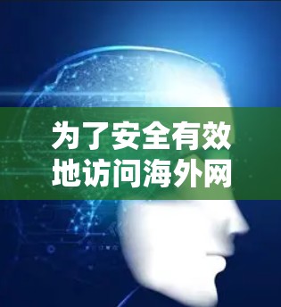 为了安全有效地访问海外网络内容,您可以按照以下步骤进行操作 为了安全有效地访问海外网络内容,您可以按照以下步骤进行操作