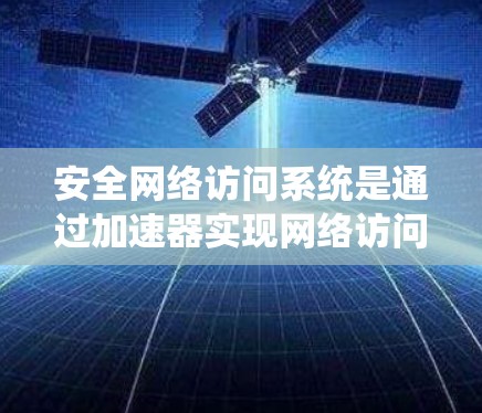 安全网络访问系统是通过加速器实现网络访问控制的重要技术,主要涉及硬件和软件的安全防护。以下是系统概述 安全网络访问系统是通过加速器实现网络访问控制的重要技术,主要涉及硬件和软件的安全防护。以下是系统概述