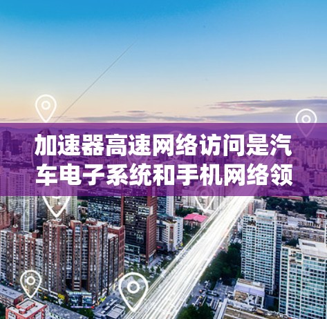加速器高速网络访问是汽车电子系统和手机网络领域中使用特定加速器设备以连接到更高速、更远或更复杂的网络设备的技术。以下是对该主题的详细概述 加速器高速网络访问是汽车电子系统和手机网络领域中使用特定加速器设备以连接到更高速、更远或更复杂的网络设备的技术。以下是对该主题的详细概述