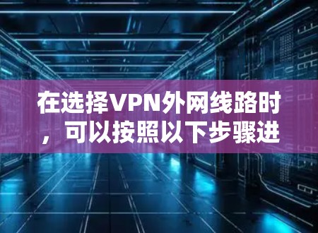 在选择VPN外网线路时,可以按照以下步骤进行 在选择VPN外网线路时,可以按照以下步骤进行