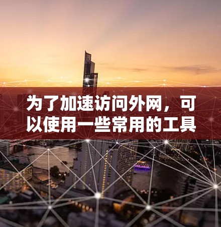 为了加速访问外网,可以使用一些常用的工具,比如加速器软件。以下是几种常见的方法 为了加速访问外网,可以使用一些常用的工具,比如加速器软件。以下是几种常见的方法