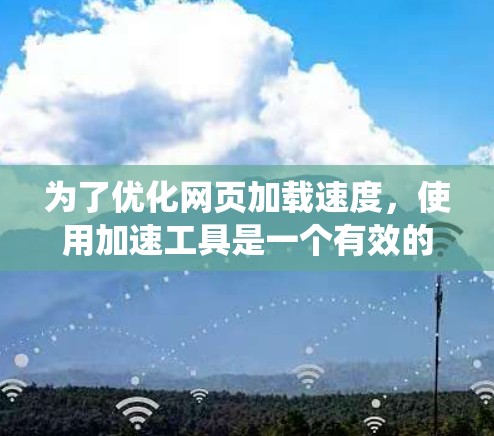为了优化网页加载速度,使用加速工具是一个有效的策略,但需要了解加速工具的使用方法和注意事项。以下是一个系统化的总结,帮助您更好地使用加速工具 为了优化网页加载速度,使用加速工具是一个有效的策略,但需要了解加速工具的使用方法和注意事项。以下是一个系统化的总结,帮助您更好地使用加速工具