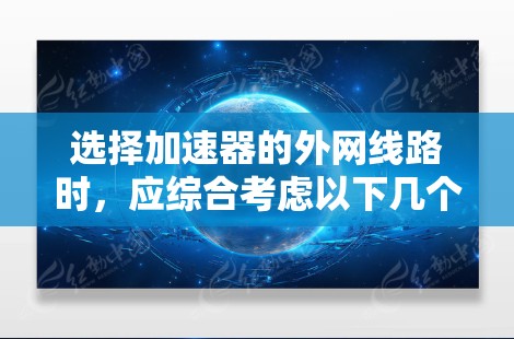 选择加速器的外网线路时，应综合考虑以下几个关键因素，以确保最佳的网页加载速度和服务器稳定性