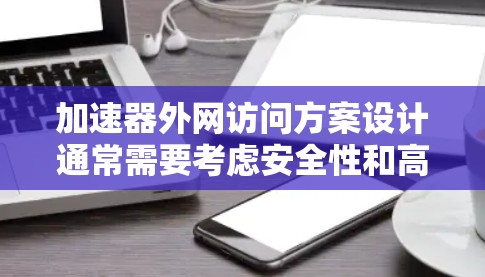 加速器外网访问方案设计通常需要考虑安全性和高效性。以下是一个通用的加速器外网访问方案 加速器外网访问方案设计通常需要考虑安全性和高效性。以下是一个通用的加速器外网访问方案