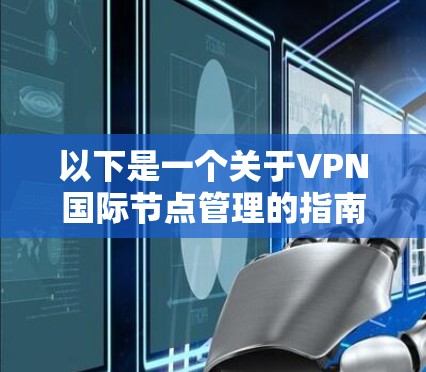 以下是一个关于VPN国际节点管理的指南 以下是一个关于VPN国际节点管理的指南