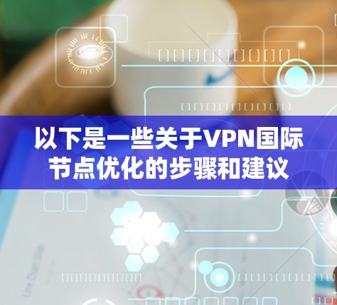 以下是一些关于VPN国际节点优化的步骤和建议 以下是一些关于VPN国际节点优化的步骤和建议