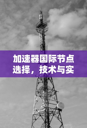 加速器国际节点选择,技术与实践 加速器国际节点选择,技术与实践